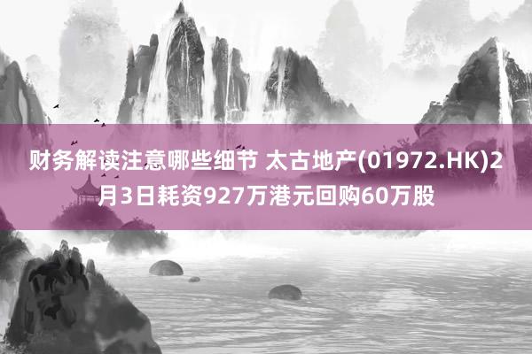 财务解读注意哪些细节 太古地产(01972.HK)2月3日耗资927万港元回购60万股