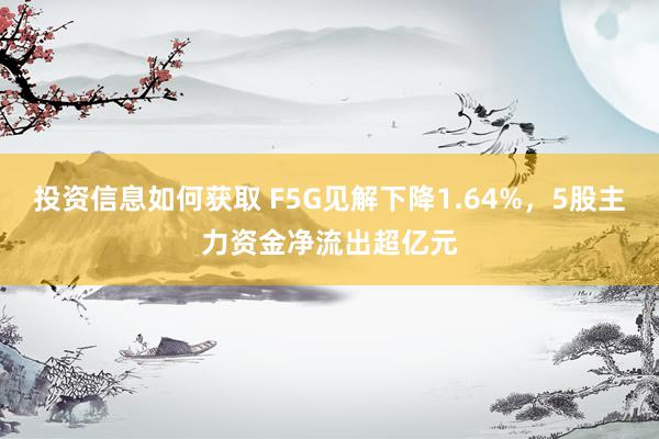 投资信息如何获取 F5G见解下降1.64%，5股主力资金净流出超亿元