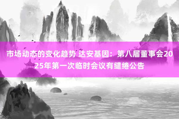 市场动态的变化趋势 达安基因：第八届董事会2025年第一次临时会议有缱绻公告