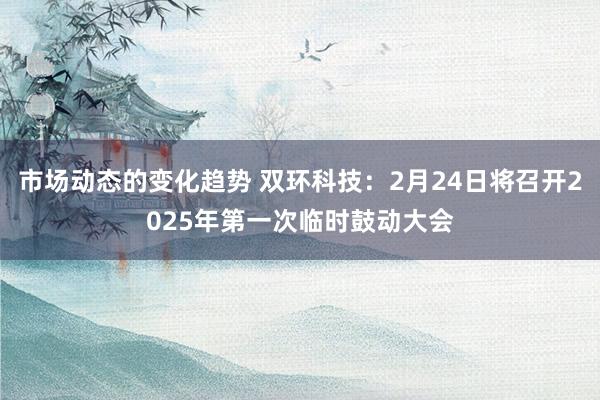 市场动态的变化趋势 双环科技：2月24日将召开2025年第一次临时鼓动大会