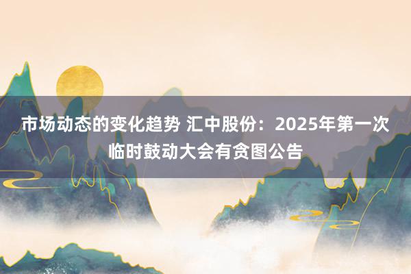 市场动态的变化趋势 汇中股份：2025年第一次临时鼓动大会有