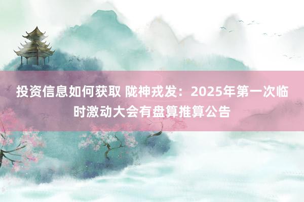 投资信息如何获取 陇神戎发：2025年第一次临时激动大会有盘算推算公告