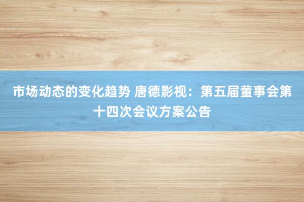 市场动态的变化趋势 唐德影视：第五届董事会第十四次会议方案公告