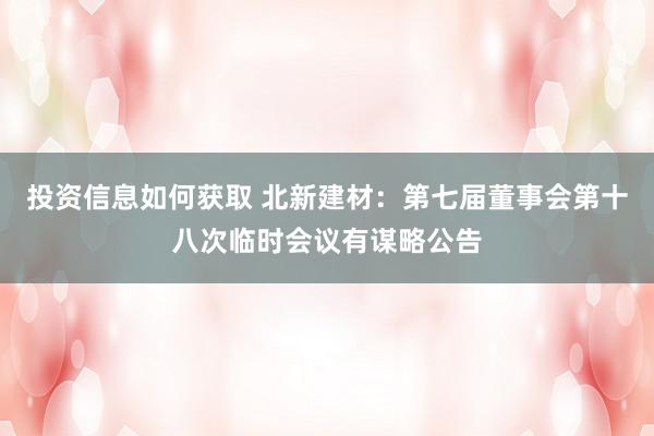 投资信息如何获取 北新建材：第七届董事会第十八次临时会议有谋略公告