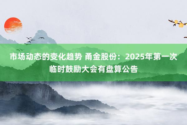 市场动态的变化趋势 甬金股份：2025年第一次临时鼓励大会有盘算公告