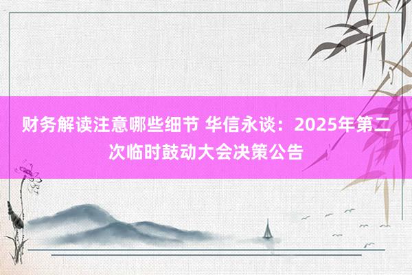 财务解读注意哪些细节 华信永谈：2025年第二次临时鼓动大会决策公告