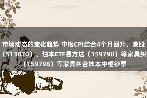 市场动态的变化趋势 中枢CPI结合4个月回升，港股蚀本ETF易方达（513070）、蚀本ETF易方达（159798）等家具纠合蚀本中枢钞票