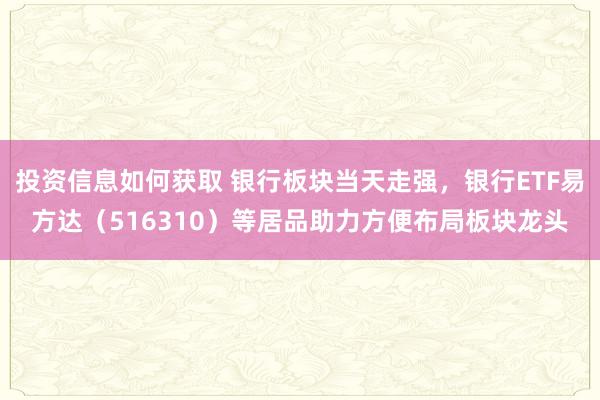 投资信息如何获取 银行板块当天走强，银行ETF易方达（516310）等居品助力方便布局板块龙头