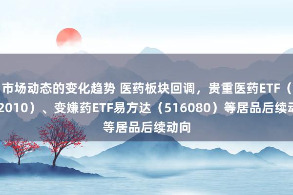 市场动态的变化趋势 医药板块回调，贵重医药ETF（51201