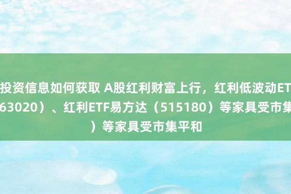 投资信息如何获取 A股红利财富上行，红利低波动ETF（563020）、红利ETF易方达（515180）等家具受市集平和