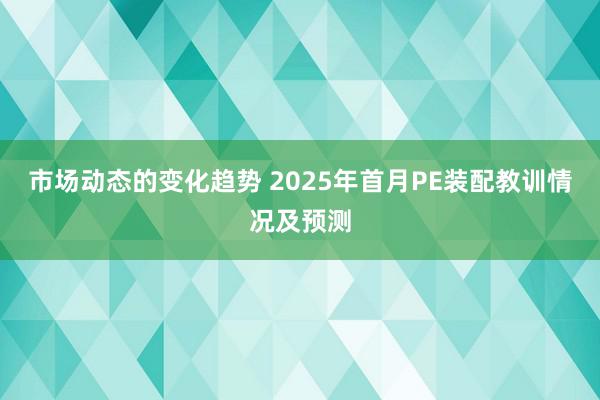 市场动态的变化趋势 2025年首月PE装配教训情况及预测