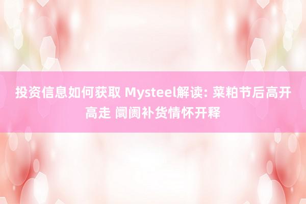 投资信息如何获取 Mysteel解读: 菜粕节后高开高走 阛阓补货情怀开释