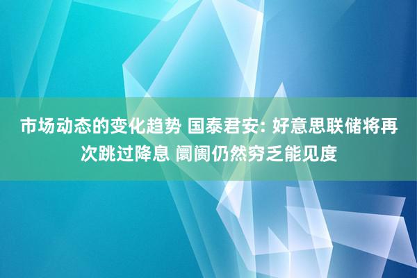 市场动态的变化趋势 国泰君安: 好意思联储将再次跳过降息 阛阓仍然穷乏能见度