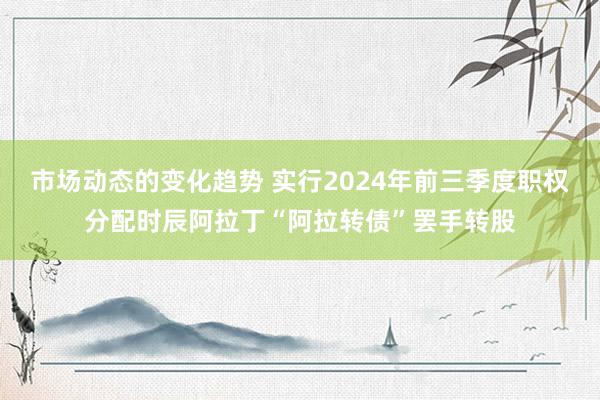 市场动态的变化趋势 实行2024年前三季度职权分配时辰阿拉丁