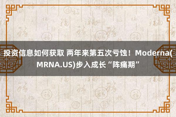 投资信息如何获取 两年来第五次亏蚀！Moderna(MRNA.US)步入成长“阵痛期”