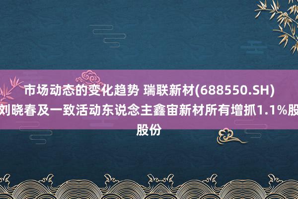 市场动态的变化趋势 瑞联新材(688550.SH)：刘晓春及一致活动东说念主鑫宙新材所有增抓1.1%股份