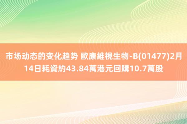 市场动态的变化趋势 歐康維視生物-B(01477)2月14日