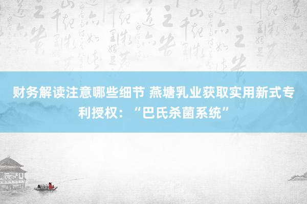 财务解读注意哪些细节 燕塘乳业获取实用新式专利授权：“巴氏杀菌系统”