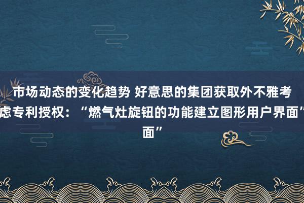 市场动态的变化趋势 好意思的集团获取外不雅考虑专利授权：“燃气灶旋钮的功能建立图形用户界面”