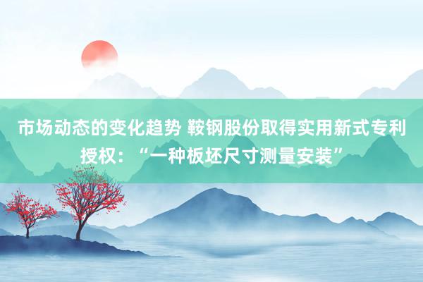 市场动态的变化趋势 鞍钢股份取得实用新式专利授权：“一种板坯尺寸测量安装”