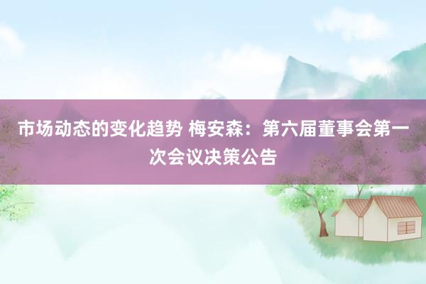 市场动态的变化趋势 梅安森：第六届董事会第一次会议决策公告