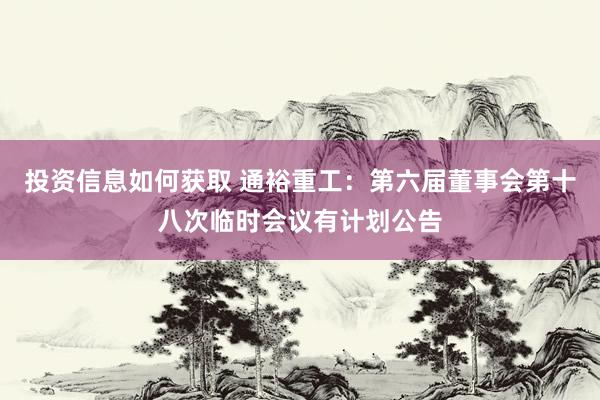 投资信息如何获取 通裕重工：第六届董事会第十八次临时会议有计