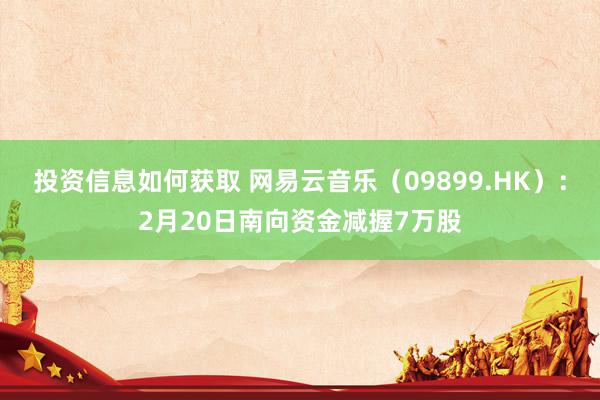 投资信息如何获取 网易云音乐（09899.HK）：2月20日南向资金减握7万股