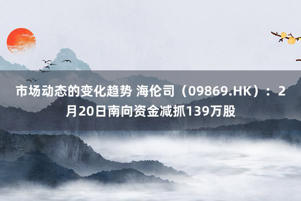 市场动态的变化趋势 海伦司（09869.HK）：2月20日南