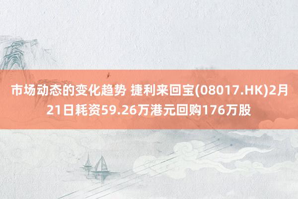 市场动态的变化趋势 捷利来回宝(08017.HK)2月21日耗资59.26万港元回购176万股