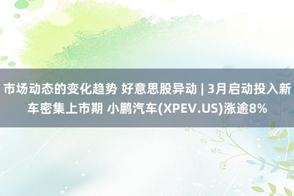 市场动态的变化趋势 好意思股异动 | 3月启动投入新车密集上市期 小鹏汽车(XPEV.US)涨逾8%