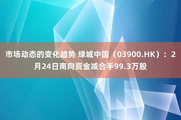 市场动态的变化趋势 绿城中国（03900.HK）：2月24日南向资金减合手99.3万股