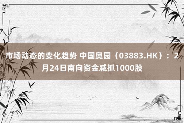 市场动态的变化趋势 中国奥园（03883.HK）：2月24日