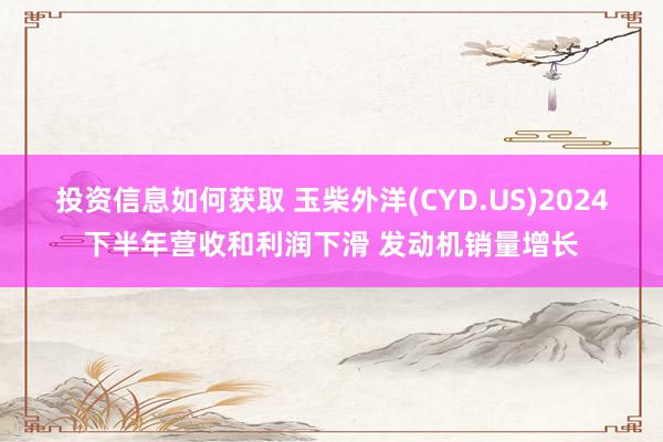 投资信息如何获取 玉柴外洋(CYD.US)2024下半年营收和利润下滑 发动机销量增长