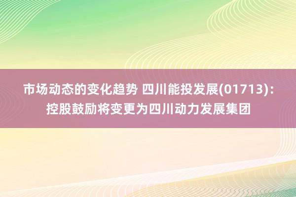 市场动态的变化趋势 四川能投发展(01713)：控股鼓励将变