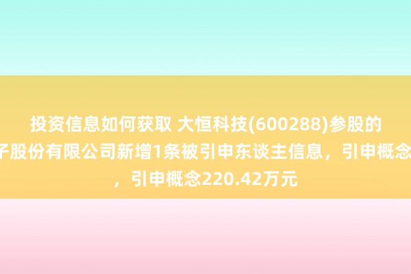 投资信息如何获取 大恒科技(600288)参股的宁波华龙电子股份有限公司新增1条被引申东谈主信息，引申概念220.42万元