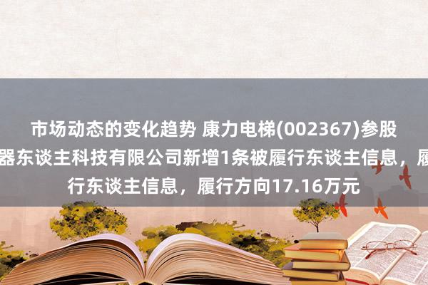 市场动态的变化趋势 康力电梯(002367)参股的北京康力优蓝机器东谈主科技有限公司新增1条被履行东谈主信息，履行方向17.16万元