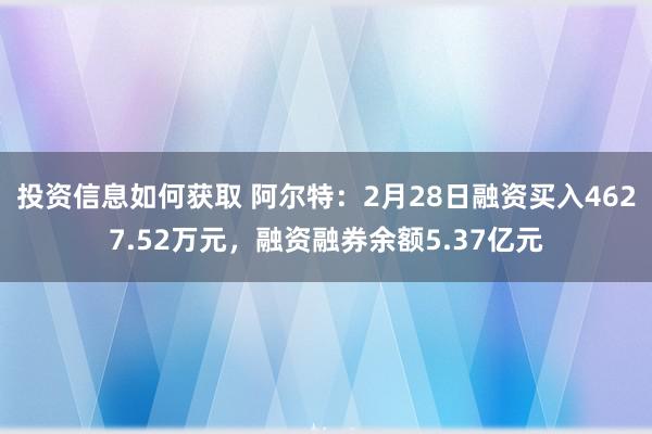 投资信息如何获取 阿尔特：2月28日融资买入4627.52万元，融资融券余额5.37亿元