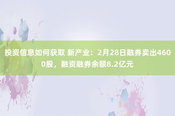 投资信息如何获取 新产业：2月28日融券卖出4600股，融资融券余额8.2亿元