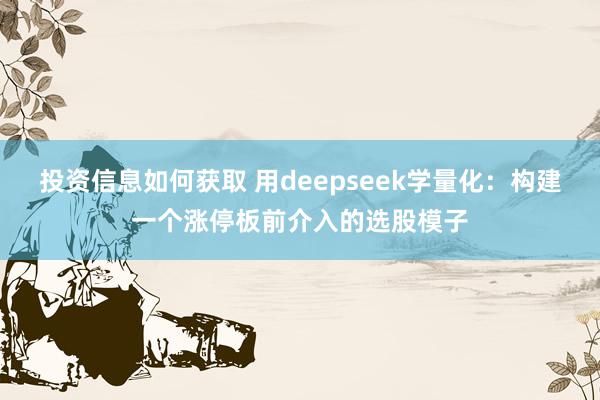 投资信息如何获取 用deepseek学量化：构建一个涨停板前介入的选股模子