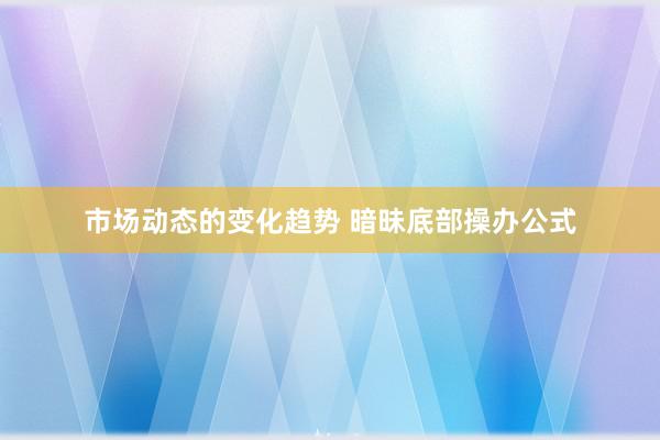 市场动态的变化趋势 暗昧底部操办公式