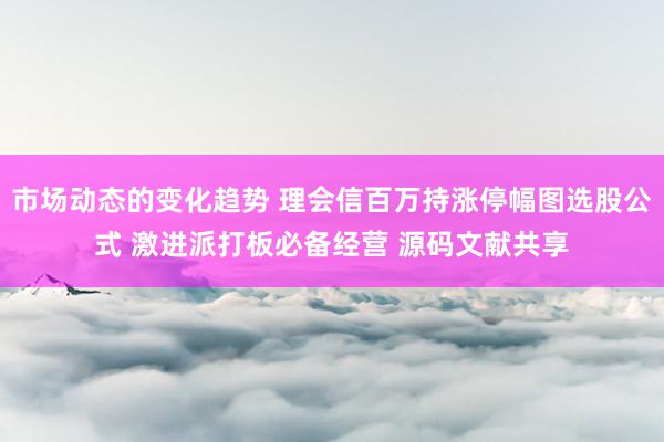 市场动态的变化趋势 理会信百万持涨停幅图选股公式 激进派打板必备经营 源码文献共享