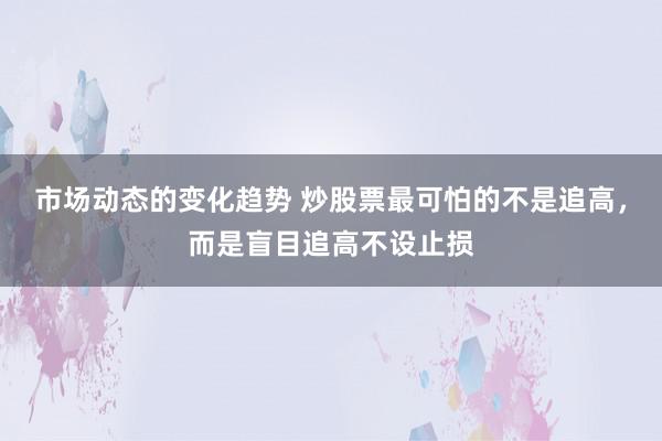 市场动态的变化趋势 炒股票最可怕的不是追高，而是盲目追高不设止损