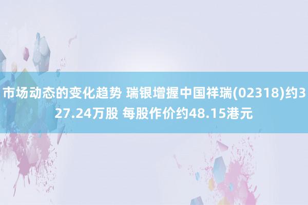 市场动态的变化趋势 瑞银增握中国祥瑞(02318)约327.24万股 每股作价约48.15港元