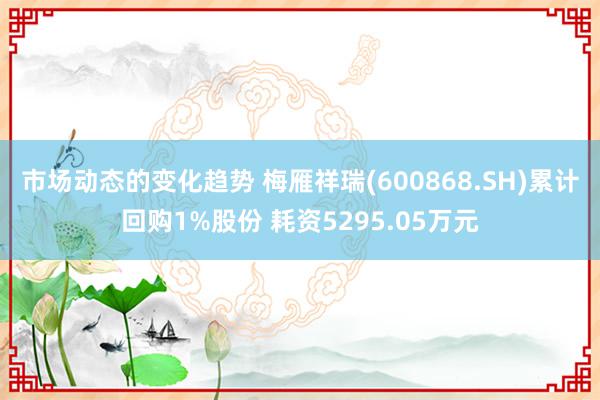 市场动态的变化趋势 梅雁祥瑞(600868.SH)累计回购1%股份 耗资5295.05万元