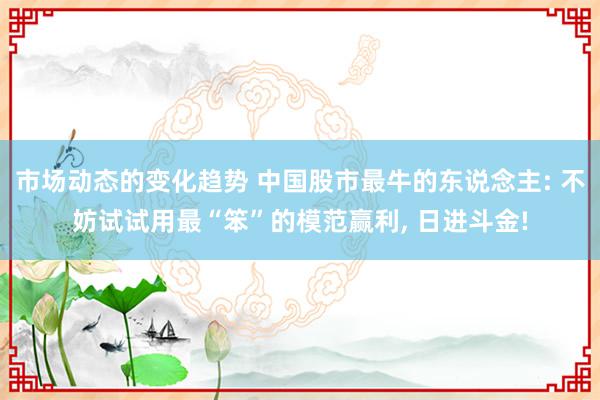 市场动态的变化趋势 中国股市最牛的东说念主: 不妨试试用最“笨”的模范赢利, 日进斗金!