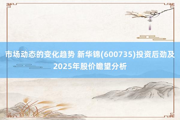 市场动态的变化趋势 新华锦(600735)投资后劲及2025