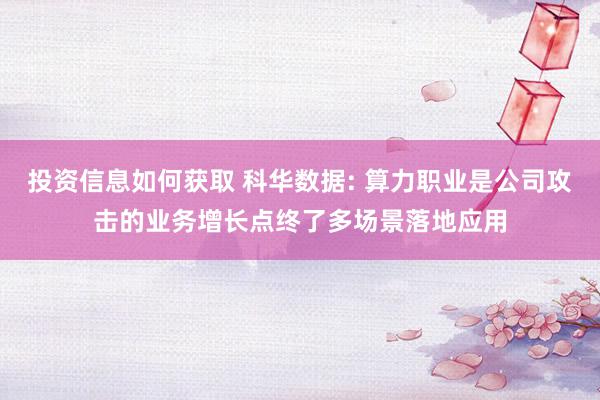 投资信息如何获取 科华数据: 算力职业是公司攻击的业务增长点