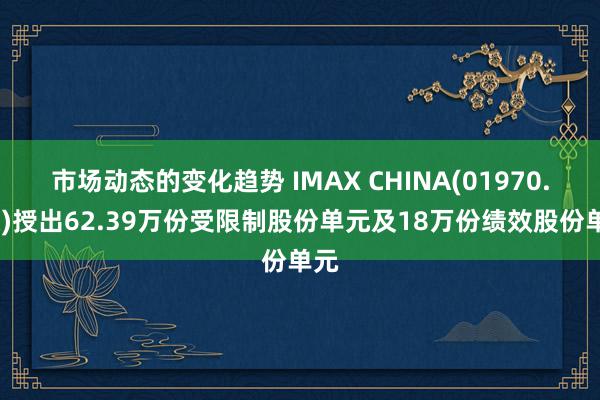 市场动态的变化趋势 IMAX CHINA(01970.HK)授出62.39万份受限制股份单元及18万份绩效股份单元