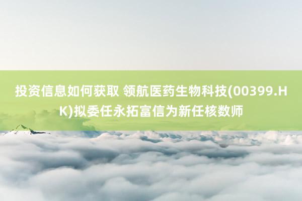 投资信息如何获取 领航医药生物科技(00399.HK)拟委任永拓富信为新任核数师