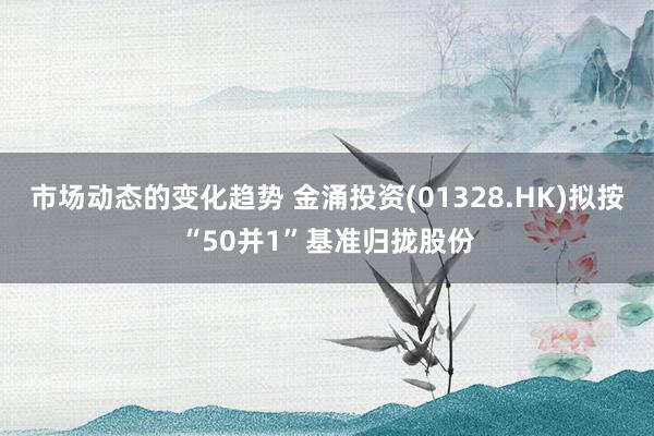 市场动态的变化趋势 金涌投资(01328.HK)拟按“50并